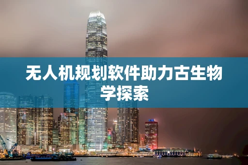 无人机规划软件助力古生物学探索