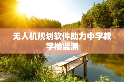 无人机规划软件助力中学教学楼监测