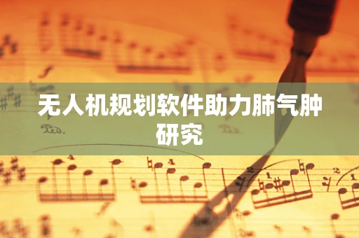 无人机规划软件助力肺气肿研究