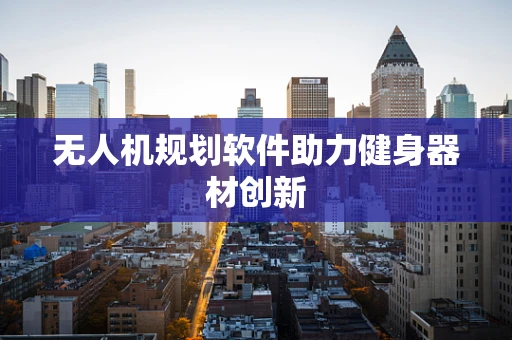 无人机规划软件助力健身器材创新
