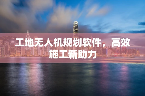 工地无人机规划软件，高效施工新助力